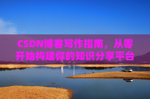 CSDN博客写作指南,从零开始构建你的知识分享平台 CSDN博客写作指南,从零开始构建你的知识分享平台